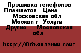 Прошивка телефонов Планшетов › Цена ­ 500 - Московская обл., Москва г. Услуги » Другие   . Московская обл.